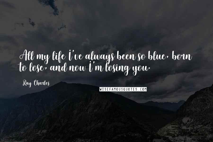 Ray Charles Quotes: All my life I've always been so blue, born to lose, and now I'm losing you.