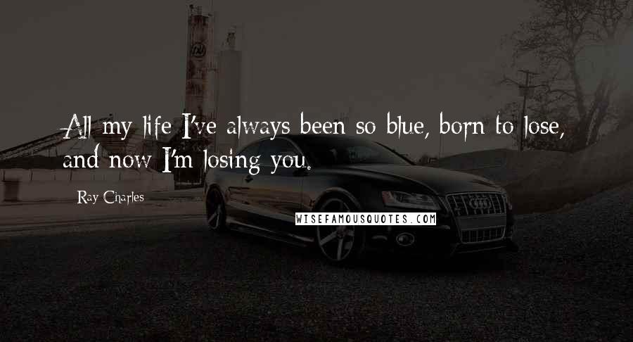 Ray Charles Quotes: All my life I've always been so blue, born to lose, and now I'm losing you.