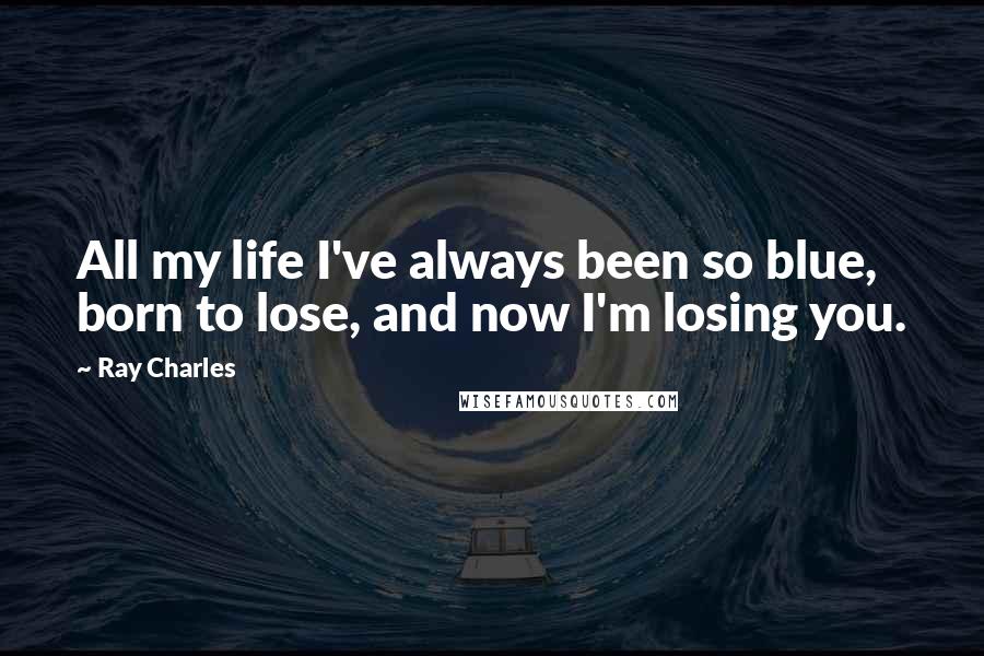 Ray Charles Quotes: All my life I've always been so blue, born to lose, and now I'm losing you.