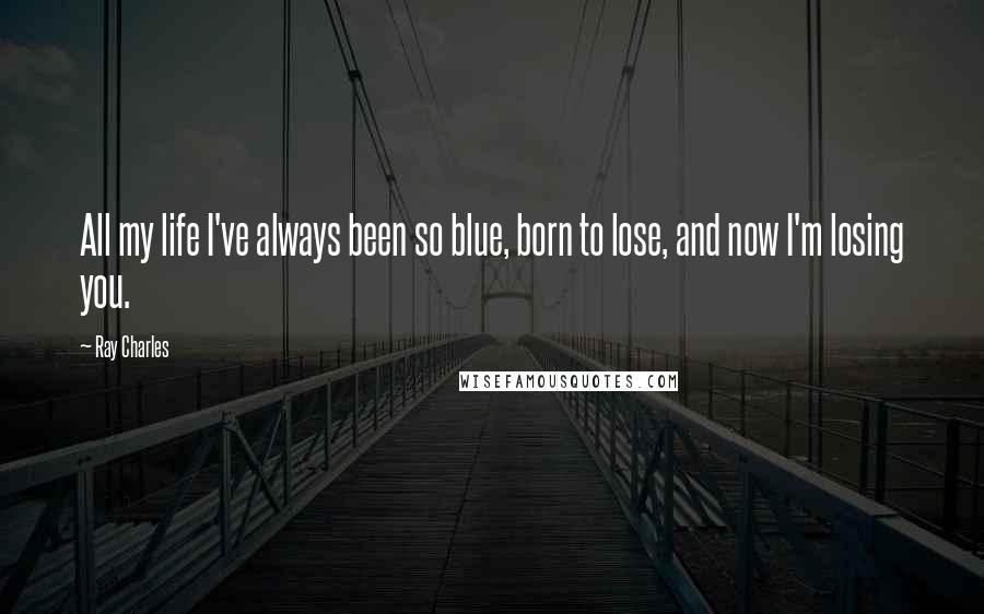 Ray Charles Quotes: All my life I've always been so blue, born to lose, and now I'm losing you.