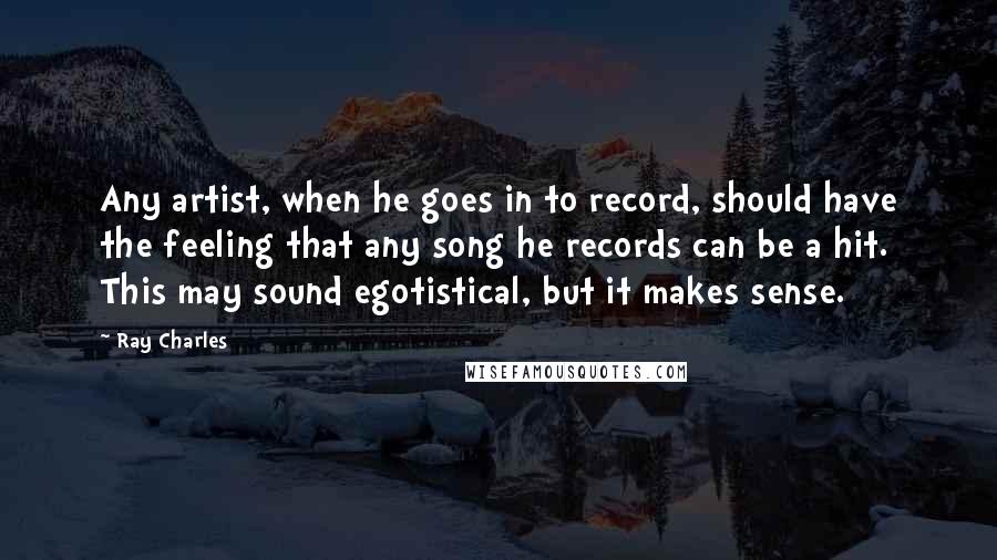 Ray Charles Quotes: Any artist, when he goes in to record, should have the feeling that any song he records can be a hit. This may sound egotistical, but it makes sense.