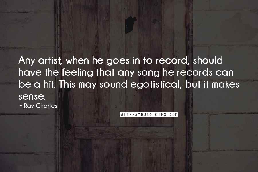 Ray Charles Quotes: Any artist, when he goes in to record, should have the feeling that any song he records can be a hit. This may sound egotistical, but it makes sense.