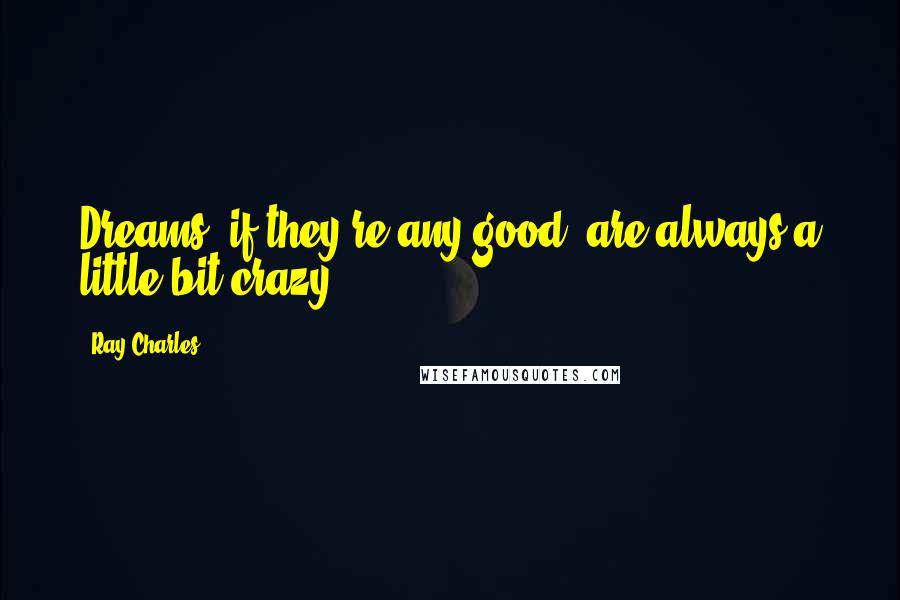 Ray Charles Quotes: Dreams, if they're any good, are always a little bit crazy.