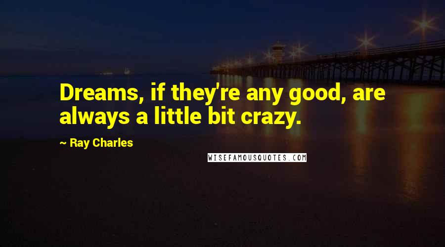 Ray Charles Quotes: Dreams, if they're any good, are always a little bit crazy.
