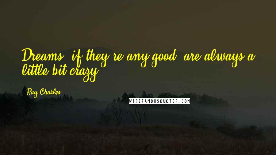 Ray Charles Quotes: Dreams, if they're any good, are always a little bit crazy.