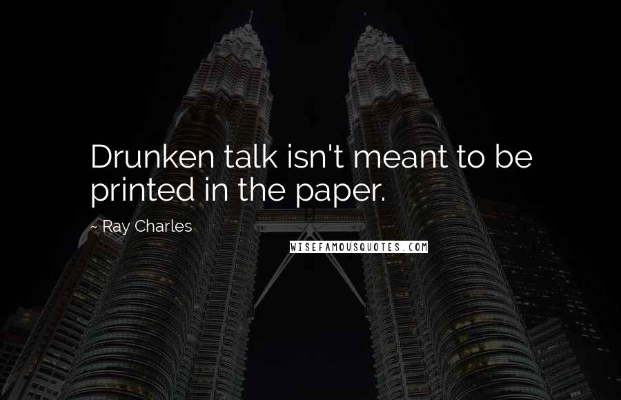 Ray Charles Quotes: Drunken talk isn't meant to be printed in the paper.