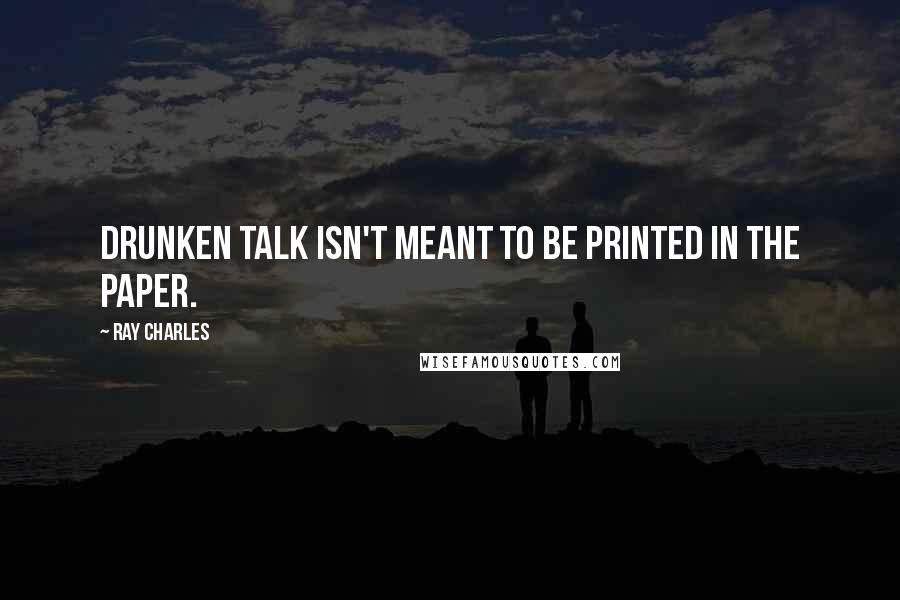 Ray Charles Quotes: Drunken talk isn't meant to be printed in the paper.