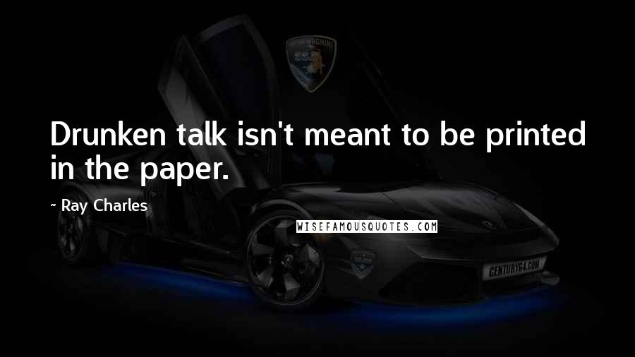 Ray Charles Quotes: Drunken talk isn't meant to be printed in the paper.