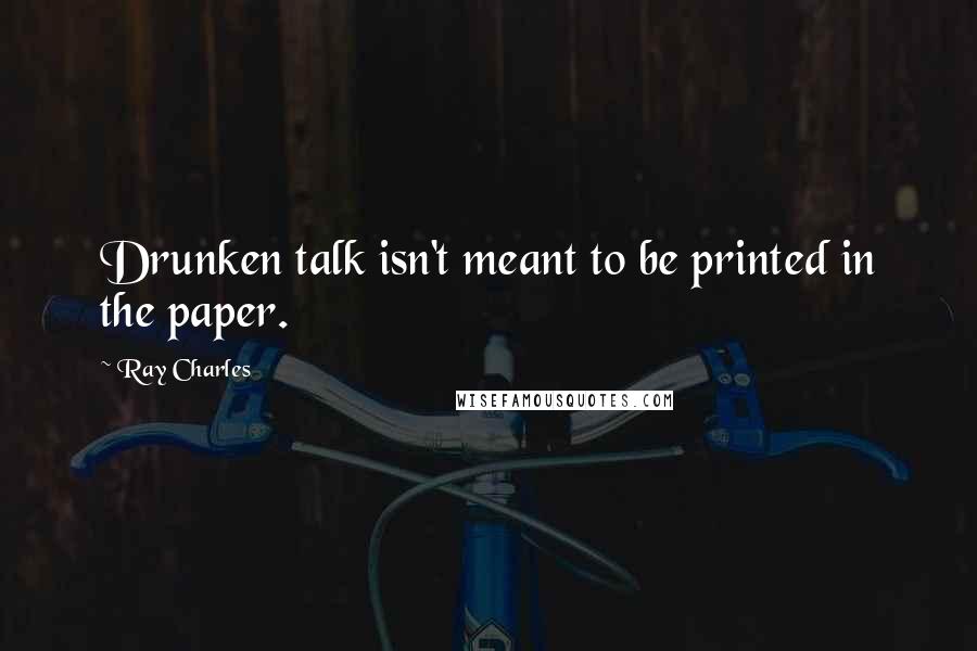 Ray Charles Quotes: Drunken talk isn't meant to be printed in the paper.