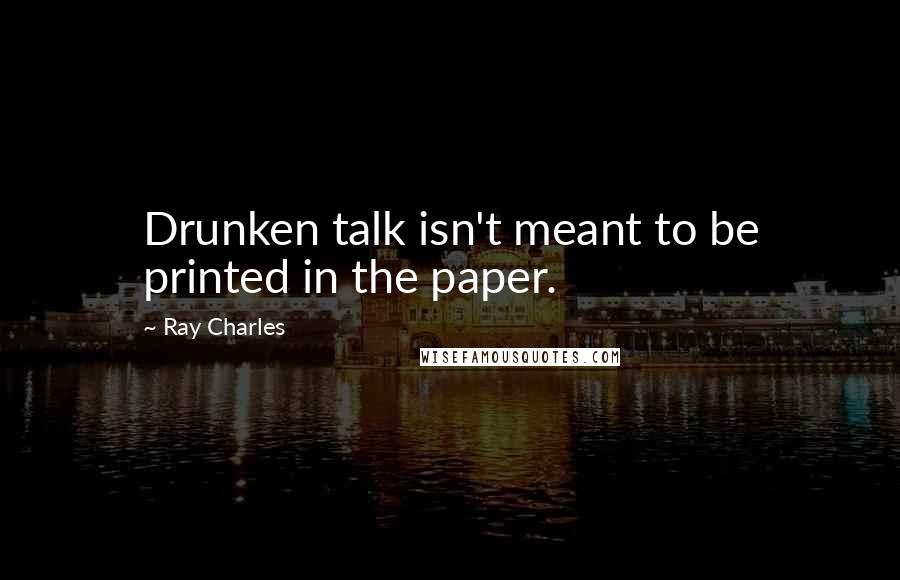 Ray Charles Quotes: Drunken talk isn't meant to be printed in the paper.