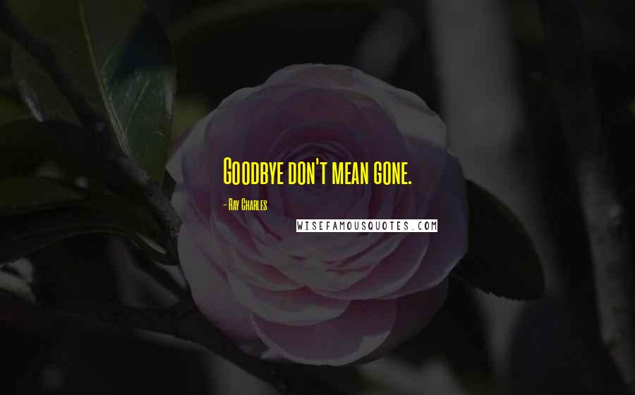 Ray Charles Quotes: Goodbye don't mean gone.