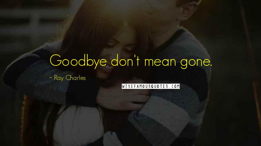 Ray Charles Quotes: Goodbye don't mean gone.