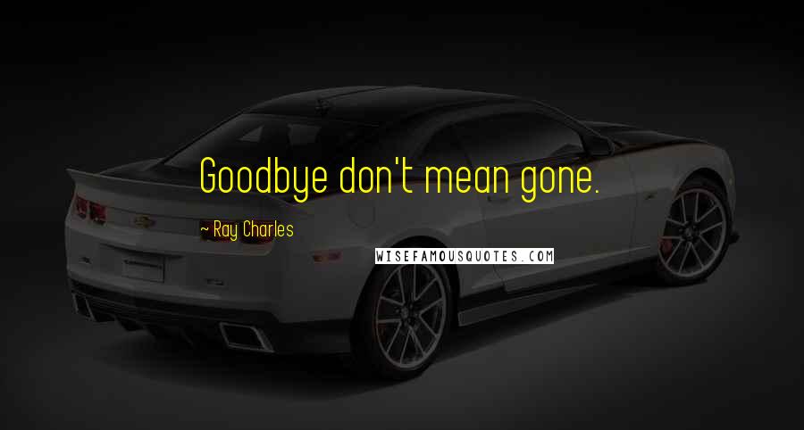 Ray Charles Quotes: Goodbye don't mean gone.