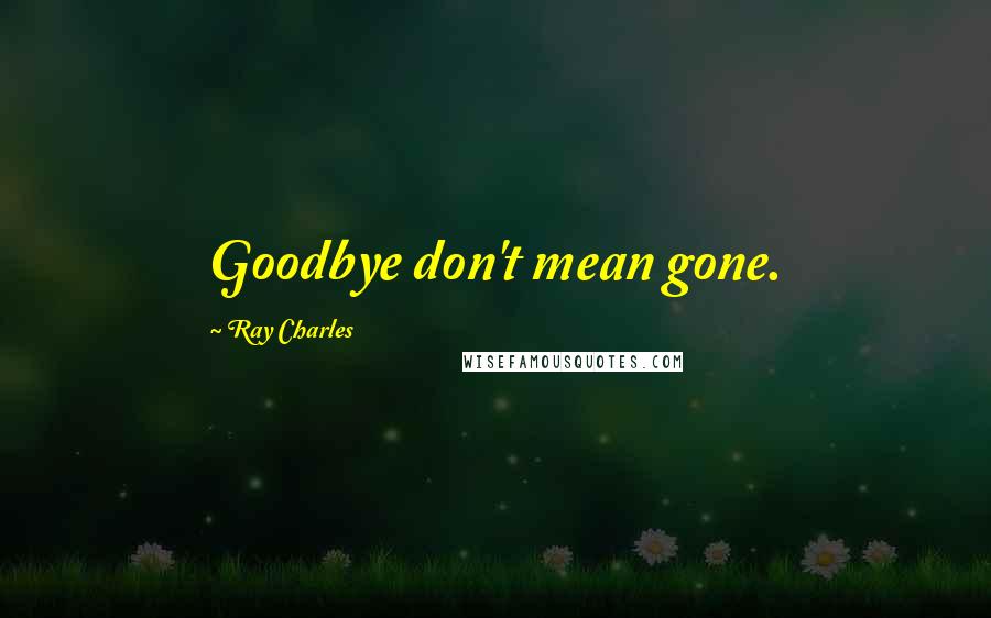 Ray Charles Quotes: Goodbye don't mean gone.