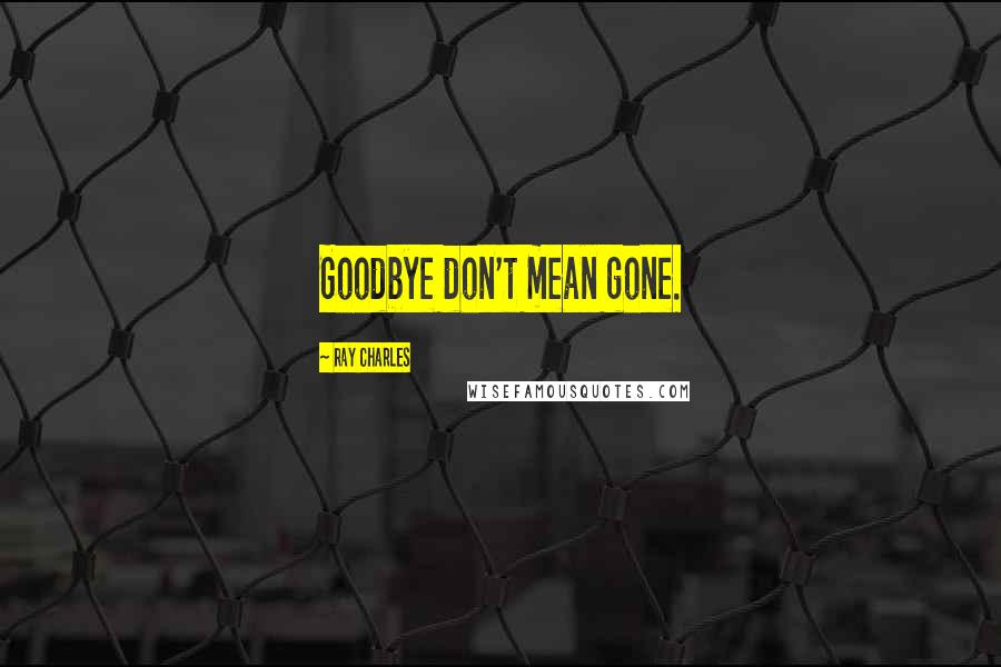 Ray Charles Quotes: Goodbye don't mean gone.