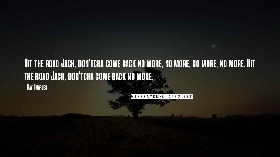 Ray Charles Quotes: Hit the road Jack, don'tcha come back no more, no more, no more, no more. Hit the road Jack, don'tcha come back no more.