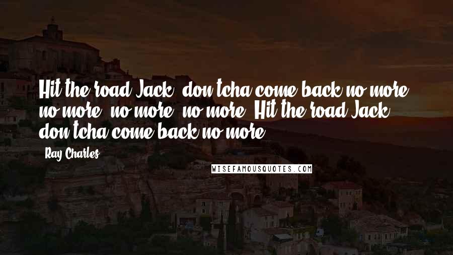 Ray Charles Quotes: Hit the road Jack, don'tcha come back no more, no more, no more, no more. Hit the road Jack, don'tcha come back no more.