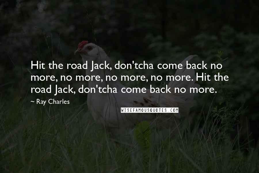 Ray Charles Quotes: Hit the road Jack, don'tcha come back no more, no more, no more, no more. Hit the road Jack, don'tcha come back no more.