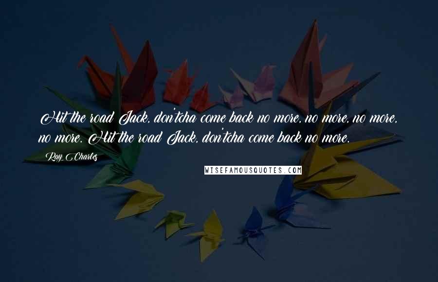 Ray Charles Quotes: Hit the road Jack, don'tcha come back no more, no more, no more, no more. Hit the road Jack, don'tcha come back no more.