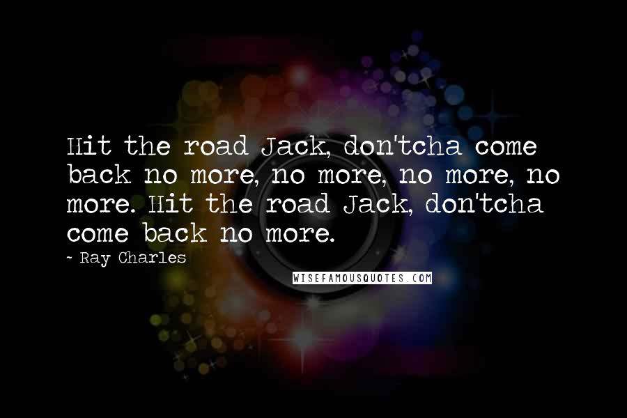 Ray Charles Quotes: Hit the road Jack, don'tcha come back no more, no more, no more, no more. Hit the road Jack, don'tcha come back no more.