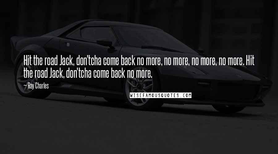 Ray Charles Quotes: Hit the road Jack, don'tcha come back no more, no more, no more, no more. Hit the road Jack, don'tcha come back no more.