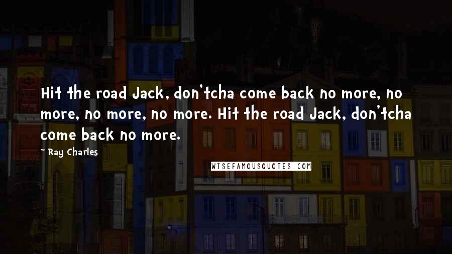 Ray Charles Quotes: Hit the road Jack, don'tcha come back no more, no more, no more, no more. Hit the road Jack, don'tcha come back no more.