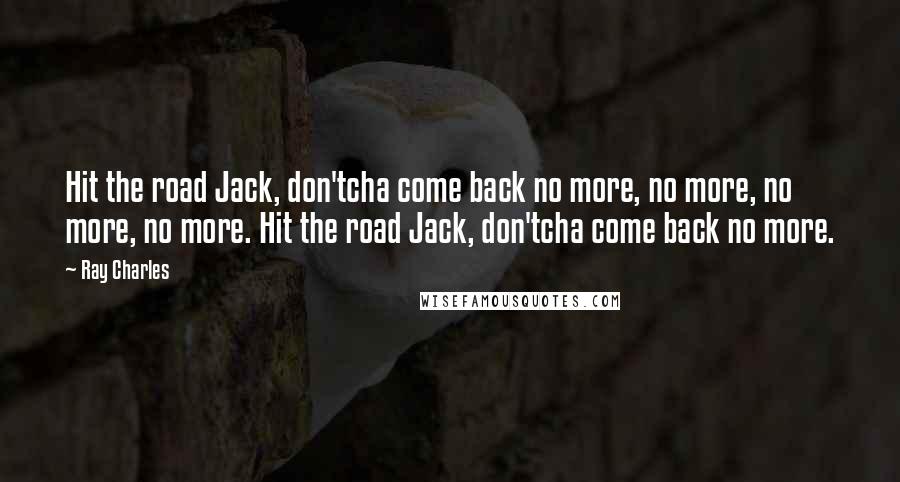 Ray Charles Quotes: Hit the road Jack, don'tcha come back no more, no more, no more, no more. Hit the road Jack, don'tcha come back no more.
