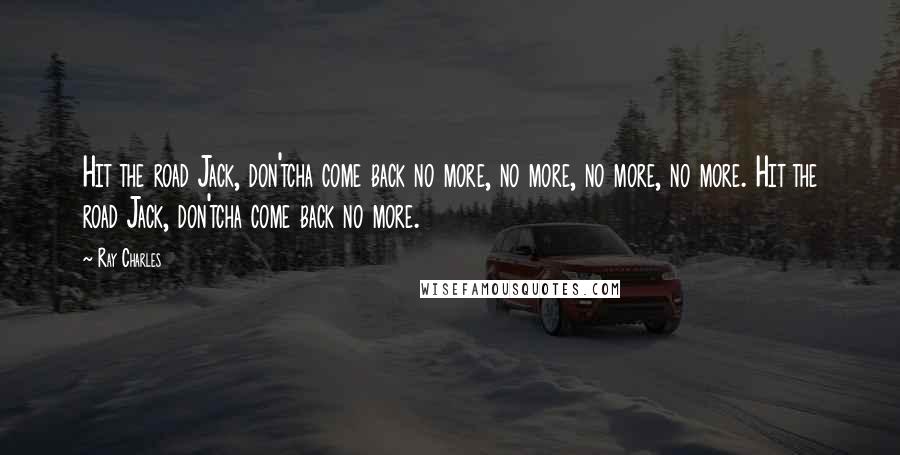 Ray Charles Quotes: Hit the road Jack, don'tcha come back no more, no more, no more, no more. Hit the road Jack, don'tcha come back no more.