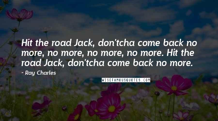 Ray Charles Quotes: Hit the road Jack, don'tcha come back no more, no more, no more, no more. Hit the road Jack, don'tcha come back no more.