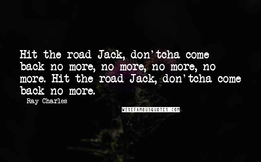 Ray Charles Quotes: Hit the road Jack, don'tcha come back no more, no more, no more, no more. Hit the road Jack, don'tcha come back no more.