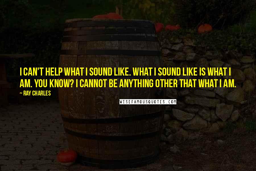 Ray Charles Quotes: I can't help what I sound like. What I sound like is what i am. You know? I cannot be anything other that what I am.