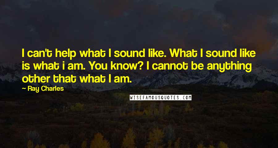 Ray Charles Quotes: I can't help what I sound like. What I sound like is what i am. You know? I cannot be anything other that what I am.