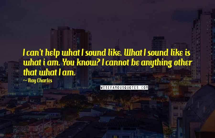 Ray Charles Quotes: I can't help what I sound like. What I sound like is what i am. You know? I cannot be anything other that what I am.