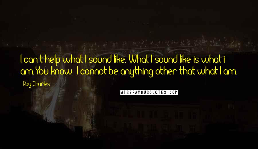 Ray Charles Quotes: I can't help what I sound like. What I sound like is what i am. You know? I cannot be anything other that what I am.