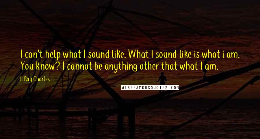 Ray Charles Quotes: I can't help what I sound like. What I sound like is what i am. You know? I cannot be anything other that what I am.