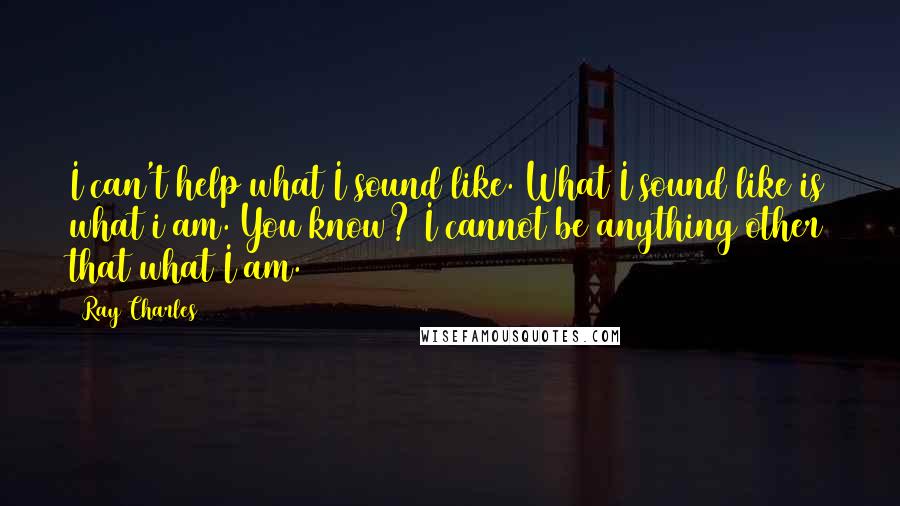 Ray Charles Quotes: I can't help what I sound like. What I sound like is what i am. You know? I cannot be anything other that what I am.