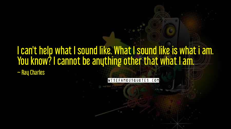 Ray Charles Quotes: I can't help what I sound like. What I sound like is what i am. You know? I cannot be anything other that what I am.