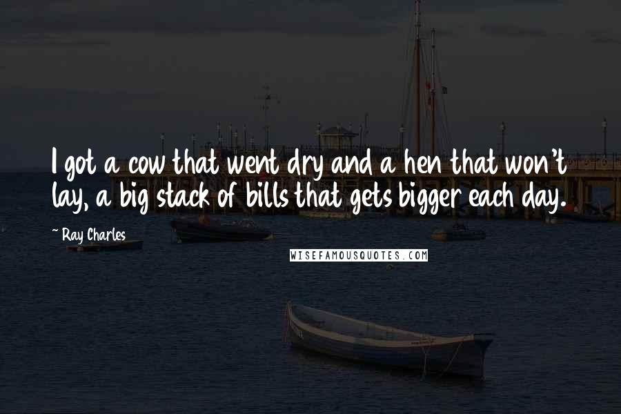 Ray Charles Quotes: I got a cow that went dry and a hen that won't lay, a big stack of bills that gets bigger each day.