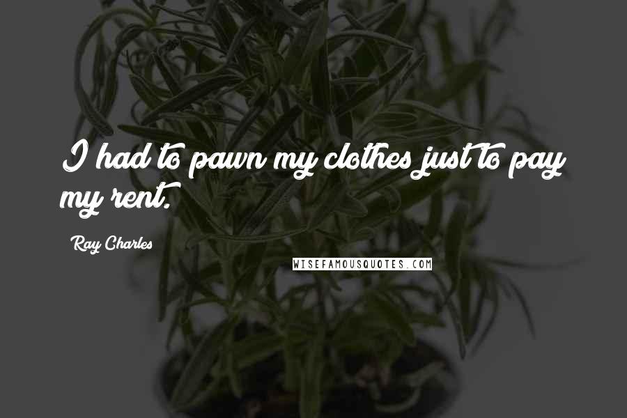 Ray Charles Quotes: I had to pawn my clothes just to pay my rent.