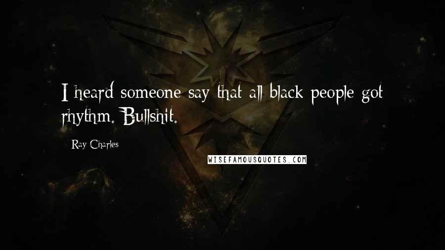 Ray Charles Quotes: I heard someone say that all black people got rhythm. Bullshit.