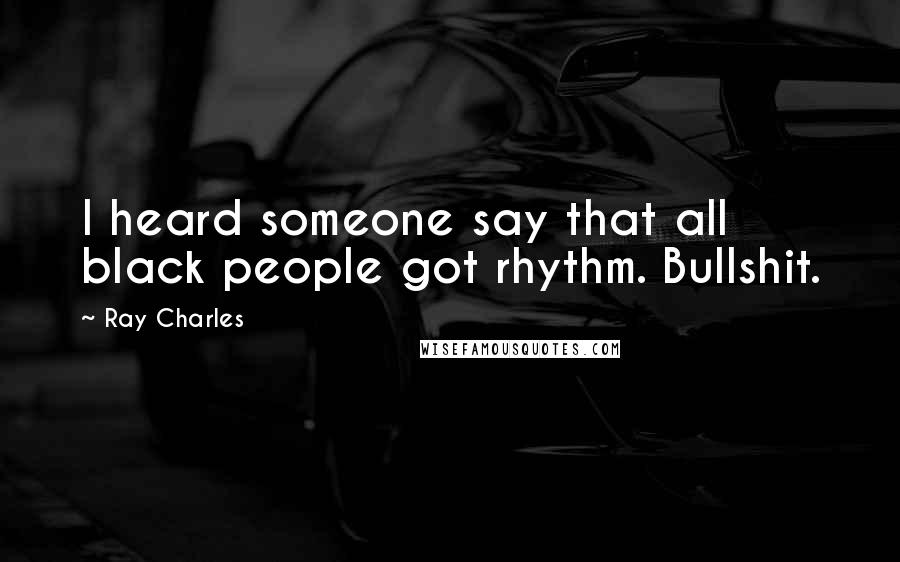 Ray Charles Quotes: I heard someone say that all black people got rhythm. Bullshit.