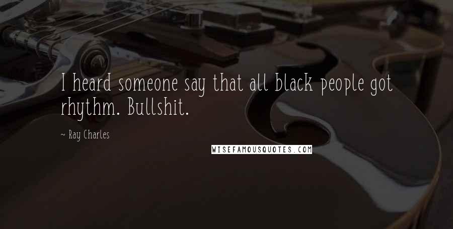 Ray Charles Quotes: I heard someone say that all black people got rhythm. Bullshit.