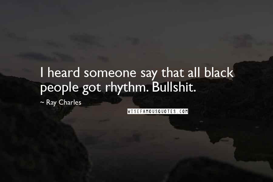 Ray Charles Quotes: I heard someone say that all black people got rhythm. Bullshit.