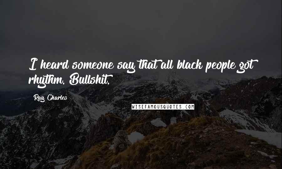 Ray Charles Quotes: I heard someone say that all black people got rhythm. Bullshit.