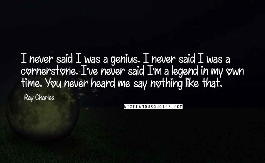 Ray Charles Quotes: I never said I was a genius. I never said I was a cornerstone. I've never said I'm a legend in my own time. You never heard me say nothing like that.