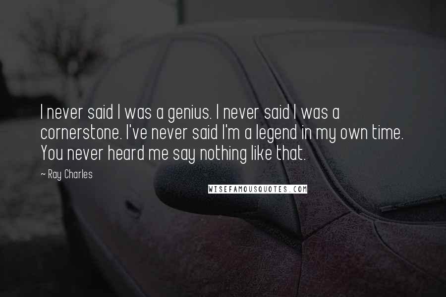 Ray Charles Quotes: I never said I was a genius. I never said I was a cornerstone. I've never said I'm a legend in my own time. You never heard me say nothing like that.