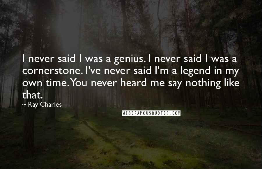 Ray Charles Quotes: I never said I was a genius. I never said I was a cornerstone. I've never said I'm a legend in my own time. You never heard me say nothing like that.