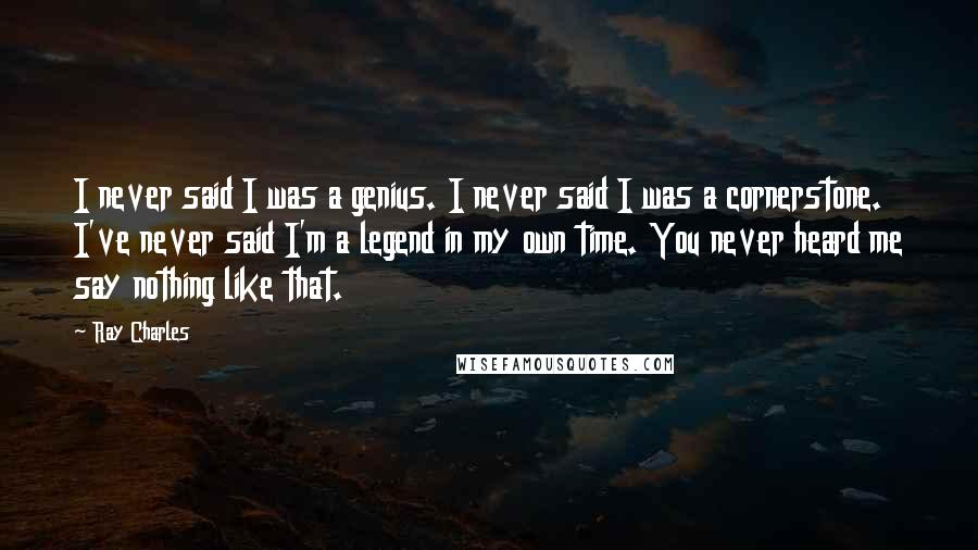 Ray Charles Quotes: I never said I was a genius. I never said I was a cornerstone. I've never said I'm a legend in my own time. You never heard me say nothing like that.