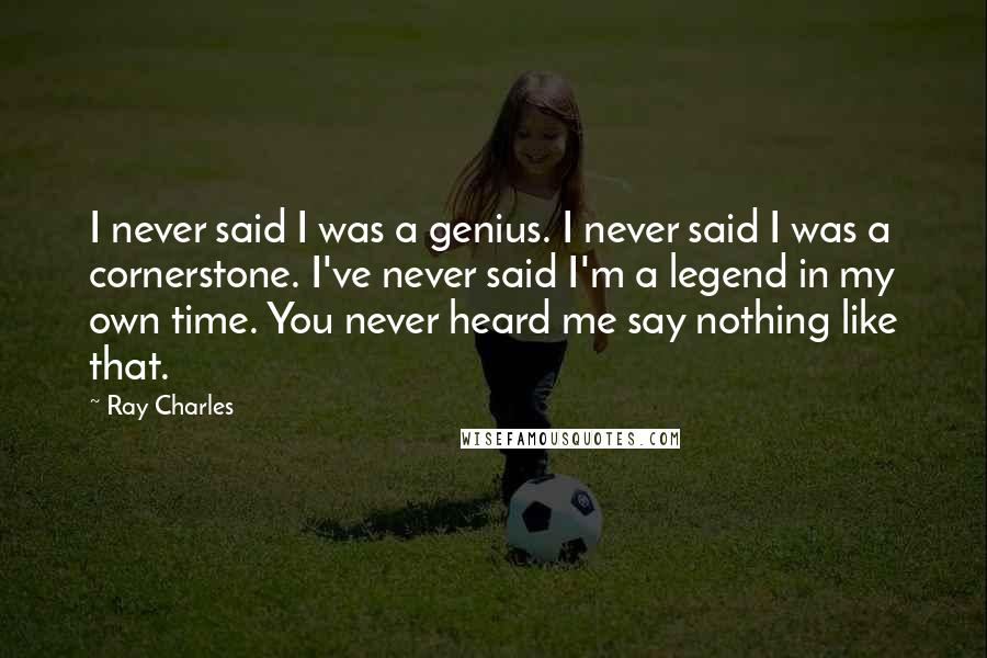 Ray Charles Quotes: I never said I was a genius. I never said I was a cornerstone. I've never said I'm a legend in my own time. You never heard me say nothing like that.