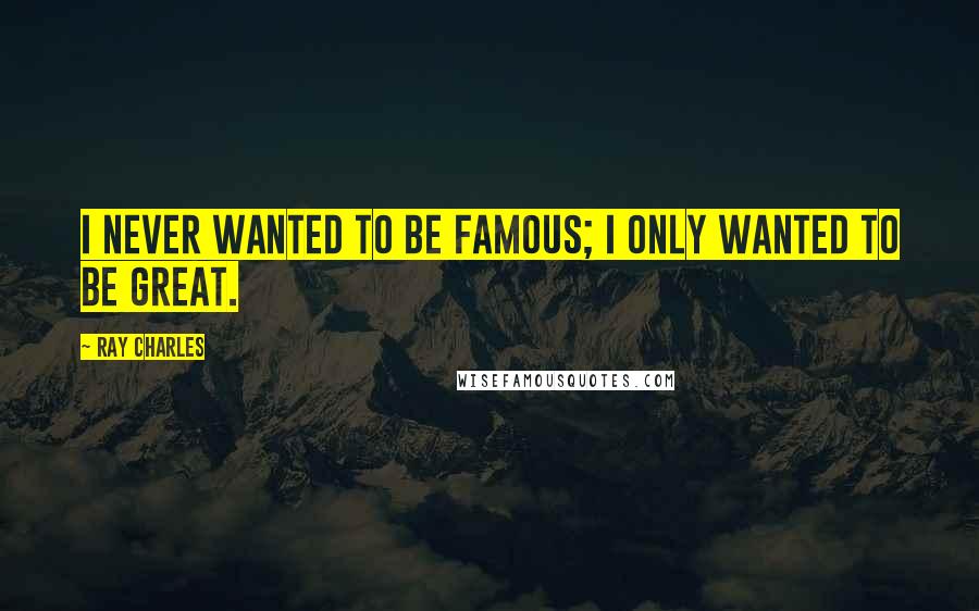 Ray Charles Quotes: I never wanted to be famous; I only wanted to be great.